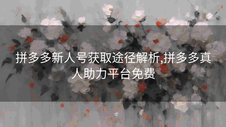拼多多新人号获取途径解析,拼多多真人助力平台免费 拼多多新人号获取途径解析,拼多多真人助力平台免费