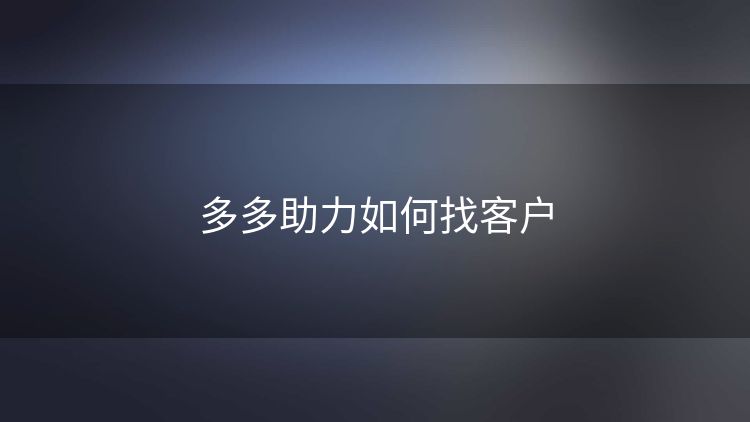 多多助力如何找客户 多多助力如何找客户