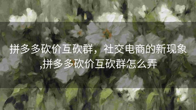 拼多多砍价互砍群，社交电商的新现象,拼多多砍价互砍群怎么弄