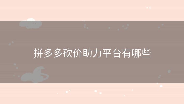 拼多多砍价助力平台有哪些 拼多多砍价助力平台有哪些