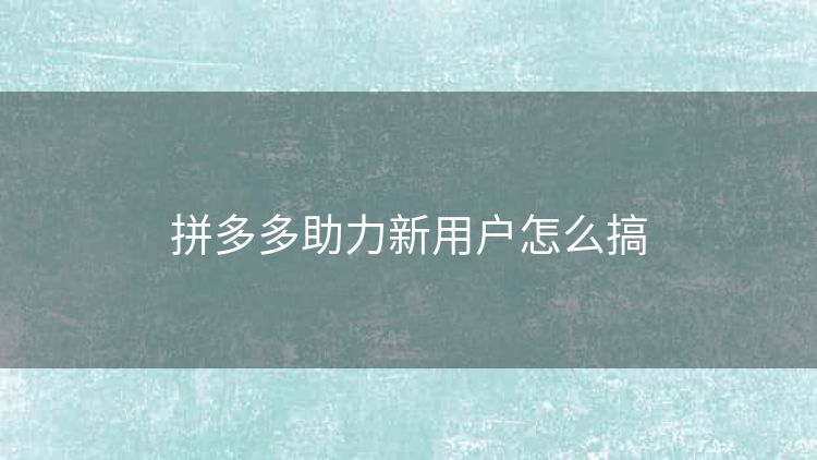 拼多多助力新用户怎么搞 拼多多助力新用户怎么搞