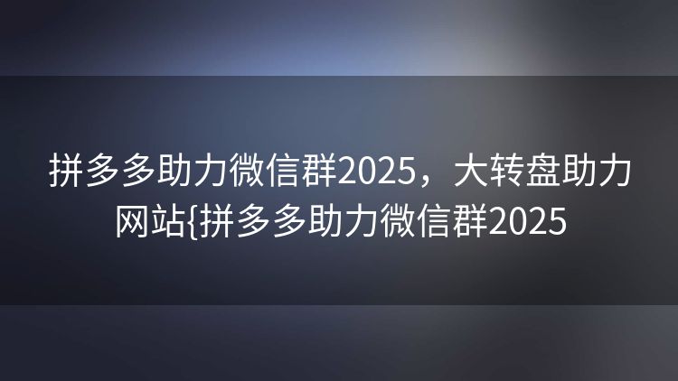 拼多多助力微信群2025,大转盘助力网站{拼多多助力微信群2025 拼多多助力微信群2025,大转盘助力网站{拼多多助力微信群2025