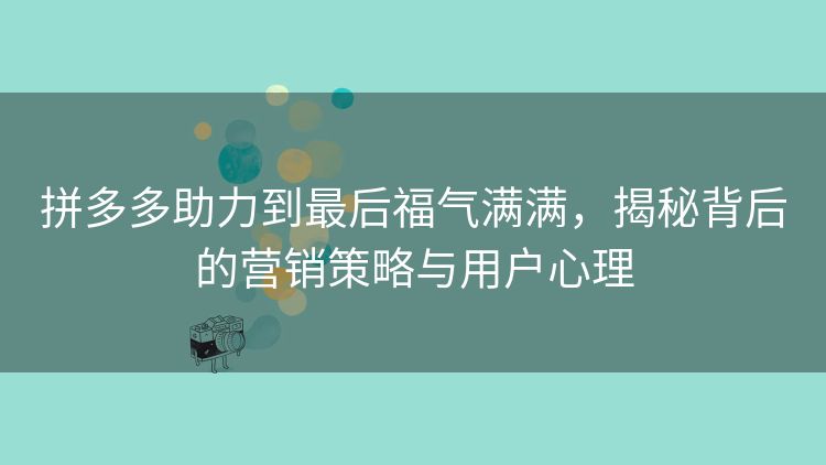 拼多多助力到最后福气满满,揭秘背后的营销策略与用户心理 拼多多助力到最后福气满满,揭秘背后的营销策略与用户心理