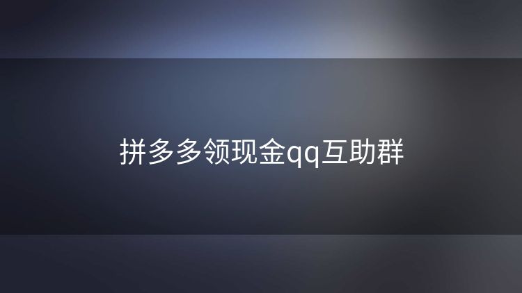 拼多多领现金qq互助群 拼多多领现金qq互助群