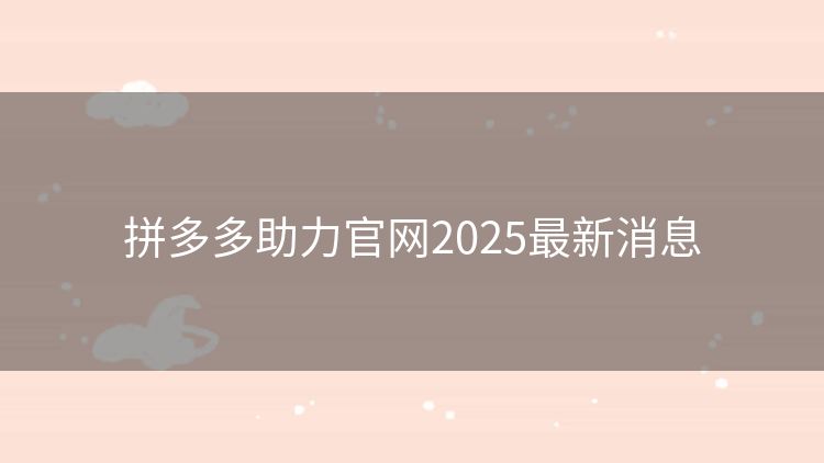 拼多多助力官网2025最新消息 拼多多助力官网2025最新消息
