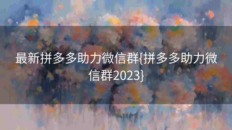 最新拼多多助力微信群{拼多多助力微信群2023}