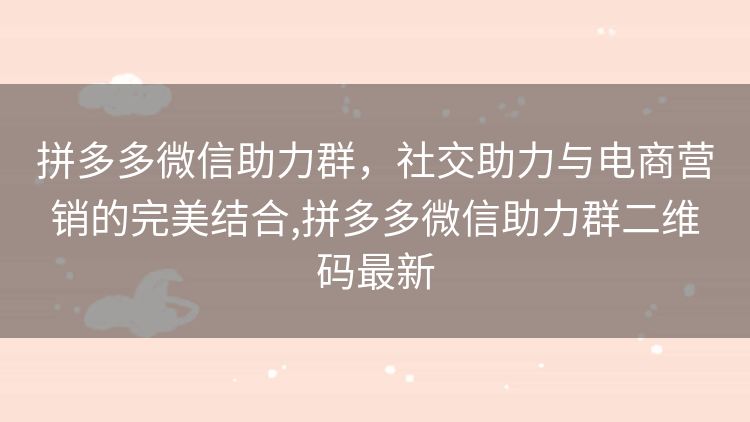 拼多多微信助力群,社交助力与电商营销的完美结合,拼多多微信助力群二维码最新 拼多多微信助力群,社交助力与电商营销的完美结合,拼多多微信助力群二维码最新