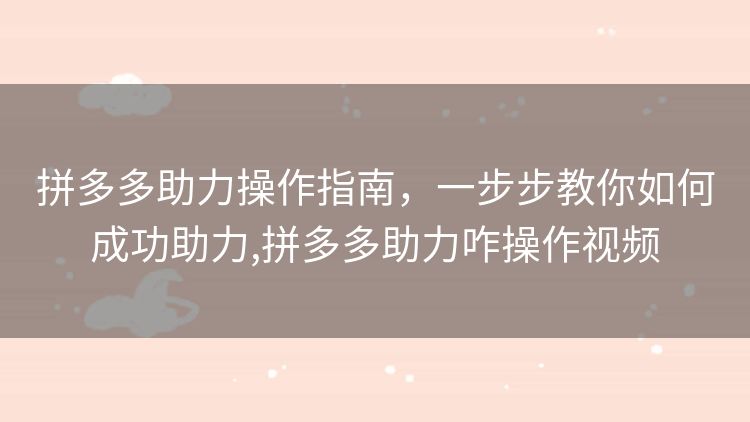 拼多多助力操作指南,一步步教你如何成功助力,拼多多助力咋操作视频 拼多多助力操作指南,一步步教你如何成功助力,拼多多助力咋操作视频