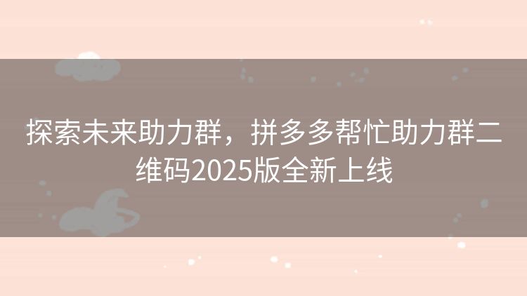 探索未来助力群,拼多多帮忙助力群二维码2025版全新上线 探索未来助力群,拼多多帮忙助力群二维码2025版全新上线