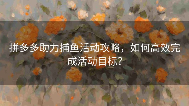 拼多多助力捕鱼活动攻略,如何高效完成活动目标? 拼多多助力捕鱼活动攻略,如何高效完成活动目标?