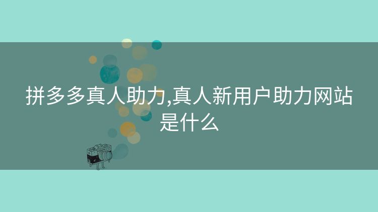 拼多多真人助力,真人新用户助力网站是什么 拼多多真人助力,真人新用户助力网站是什么