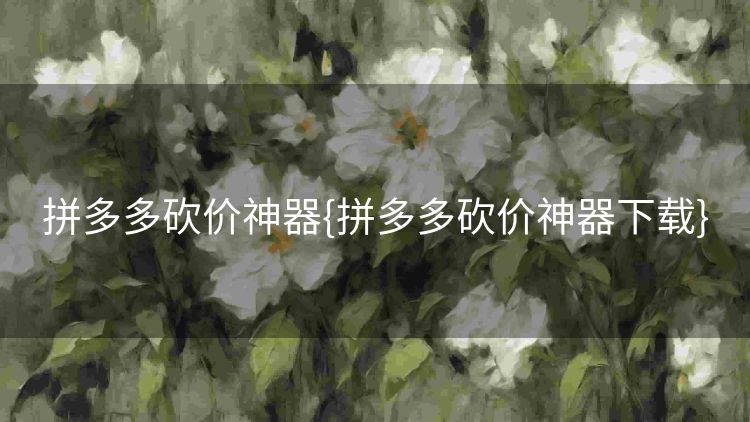 拼多多砍价神器{拼多多砍价神器下载} 拼多多砍价神器{拼多多砍价神器下载}
