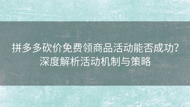 拼多多砍价免费领商品活动能否成功?深度解析活动机制与策略 拼多多砍价免费领商品活动能否成功?深度解析活动机制与策略