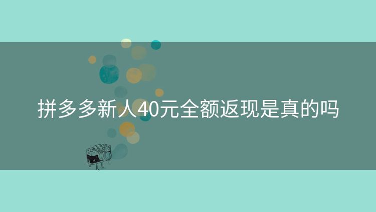 拼多多新人40元全额返现是真的吗 拼多多新人40元全额返现是真的吗