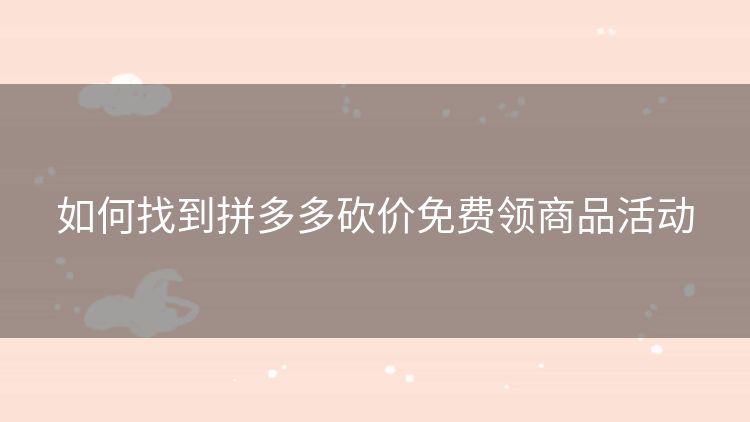 如何找到拼多多砍价免费领商品活动 如何找到拼多多砍价免费领商品活动