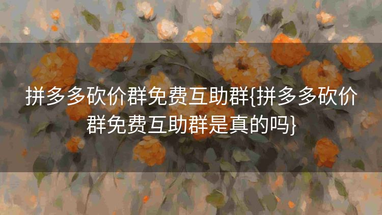 拼多多砍价群免费互助群{拼多多砍价群免费互助群是真的吗} 拼多多砍价群免费互助群{拼多多砍价群免费互助群是真的吗}
