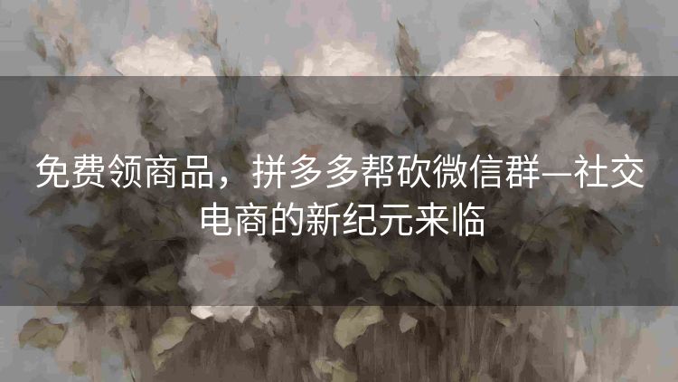 免费领商品,拼多多帮砍微信群—社交电商的新纪元来临 免费领商品,拼多多帮砍微信群—社交电商的新纪元来临