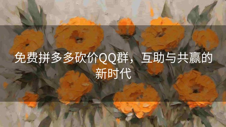 免费拼多多砍价QQ群,互助与共赢的新时代 免费拼多多砍价QQ群,互助与共赢的新时代
