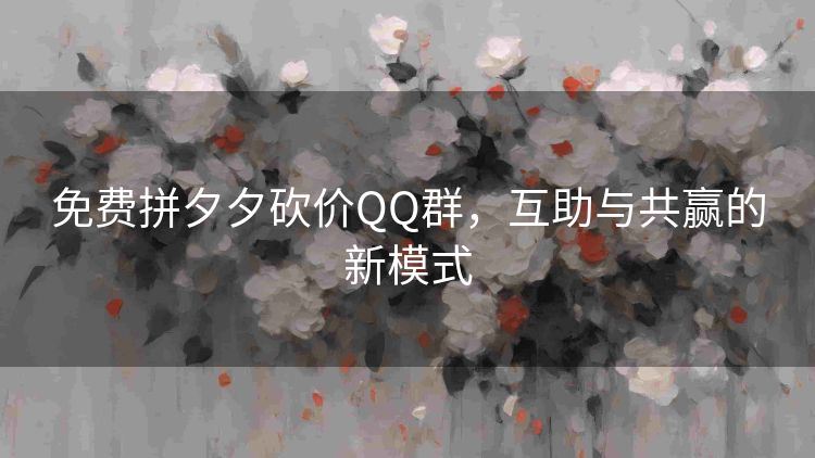 免费拼夕夕砍价QQ群,互助与共赢的新模式 免费拼夕夕砍价QQ群,互助与共赢的新模式