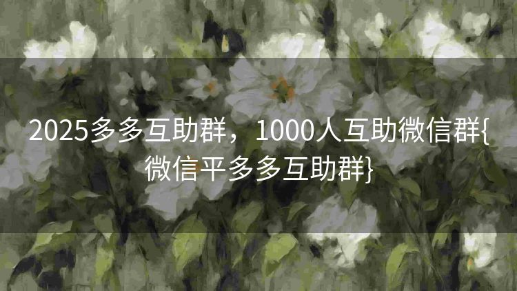 2025多多互助群,1000人互助微信群{微信平多多互助群} 2025多多互助群,1000人互助微信群{微信平多多互助群}