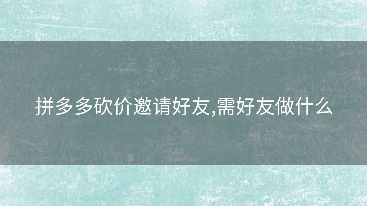 拼多多砍价邀请好友,需好友做什么 拼多多砍价邀请好友,需好友做什么