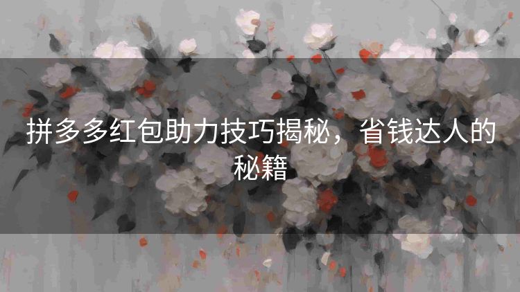 拼多多红包助力技巧揭秘,省钱达人的秘籍 拼多多红包助力技巧揭秘,省钱达人的秘籍