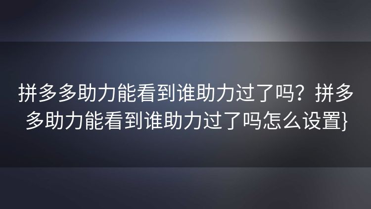 拼多多助力能看到谁助力过了吗?拼多多助力能看到谁助力过了吗怎么设置} 拼多多助力能看到谁助力过了吗?拼多多助力能看到谁助力过了吗怎么设置}