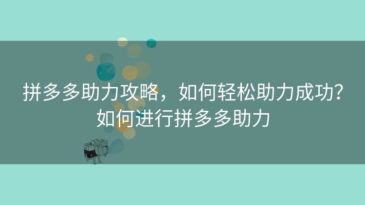 拼多多助力攻略,如何轻松助力成功?如何进行拼多多助力 拼多多助力攻略,如何轻松助力成功?如何进行拼多多助力