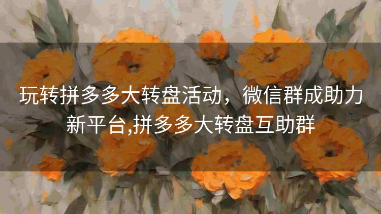 玩转拼多多大转盘活动,微信群成助力新平台,拼多多大转盘互助群 玩转拼多多大转盘活动,微信群成助力新平台,拼多多大转盘互助群