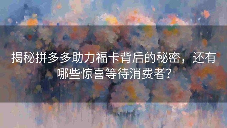 揭秘拼多多助力福卡背后的秘密,还有哪些惊喜等待消费者? 揭秘拼多多助力福卡背后的秘密,还有哪些惊喜等待消费者?