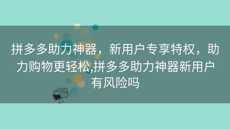 拼多多助力神器,新用户专享特权,助力购物更轻松,拼多多助力神器新用户有风险吗 拼多多助力神器,新用户专享特权,助力购物更轻松,拼多多助力神器新用户有风险吗