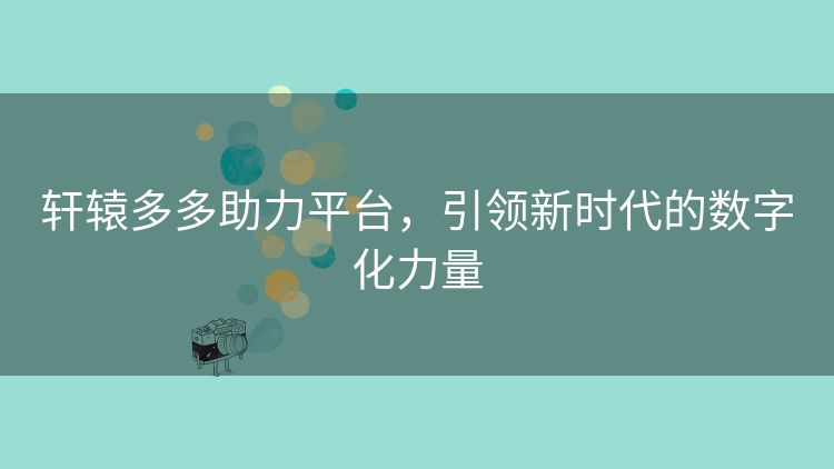 轩辕多多助力平台,引领新时代的数字化力量 轩辕多多助力平台,引领新时代的数字化力量