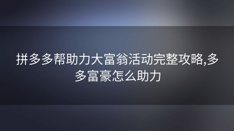 拼多多帮助力大富翁活动完整攻略,多多富豪怎么助力 拼多多帮助力大富翁活动完整攻略,多多富豪怎么助力