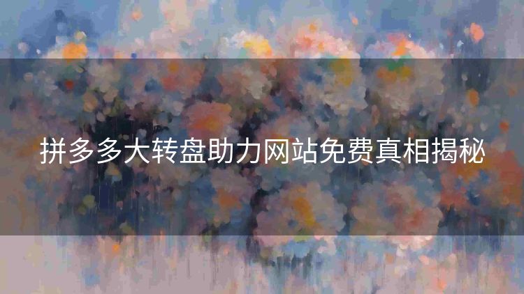 拼多多大转盘助力网站免费真相揭秘 拼多多大转盘助力网站免费真相揭秘