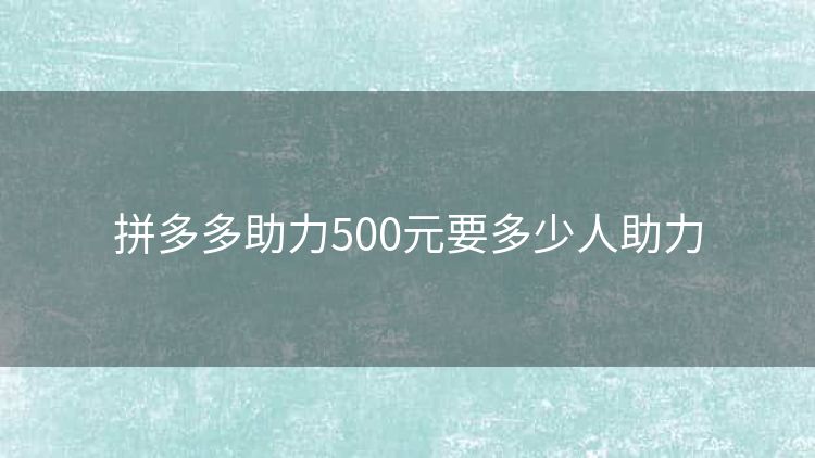 拼多多助力500元要多少人助力 拼多多助力500元要多少人助力