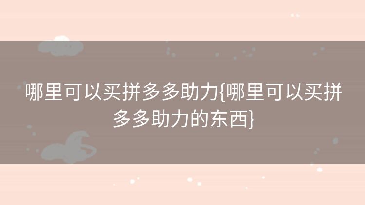哪里可以买拼多多助力{哪里可以买拼多多助力的东西} 哪里可以买拼多多助力{哪里可以买拼多多助力的东西}
