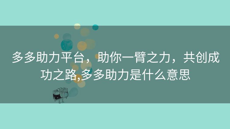 多多助力平台,助你一臂之力,共创成功之路,多多助力是什么意思 多多助力平台,助你一臂之力,共创成功之路,多多助力是什么意思