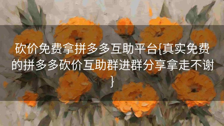 砍价免费拿拼多多互助平台{真实免费的拼多多砍价互助群进群分享拿走不谢} 砍价免费拿拼多多互助平台{真实免费的拼多多砍价互助群进群分享拿走不谢}