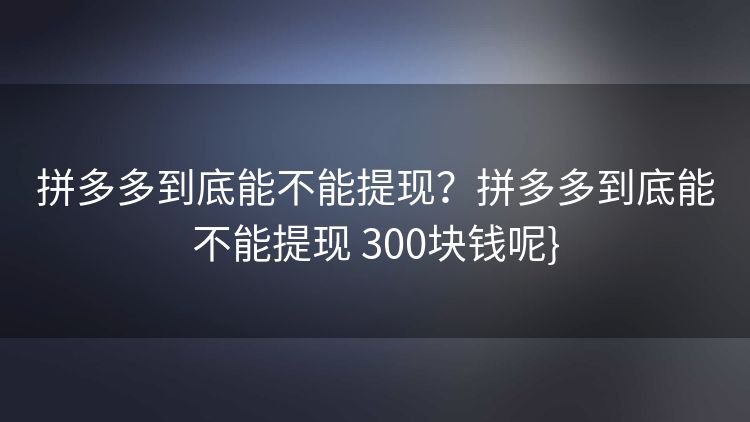 拼多多到底能不能提现？拼多多到底能不能提现 300块钱呢}