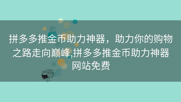 拼多多推金币助力神器，助力你的购物之路走向巅峰,拼多多推金币助力神器网站免费