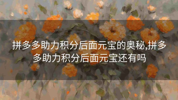 拼多多助力积分后面元宝的奥秘,拼多多助力积分后面元宝还有吗 拼多多助力积分后面元宝的奥秘,拼多多助力积分后面元宝还有吗