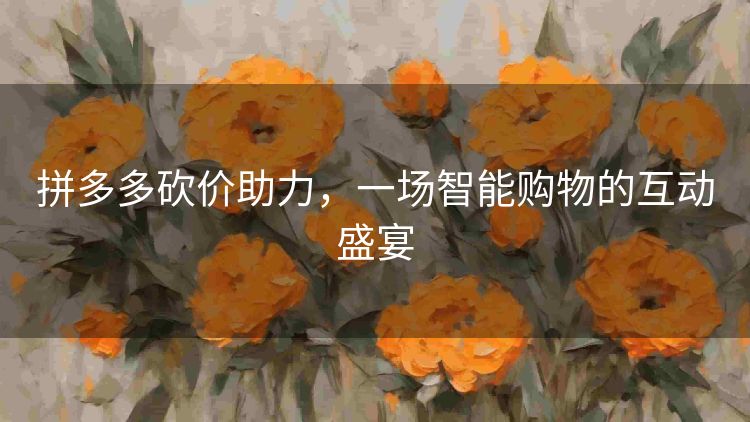 拼多多砍价助力,一场智能购物的互动盛宴 拼多多砍价助力,一场智能购物的互动盛宴