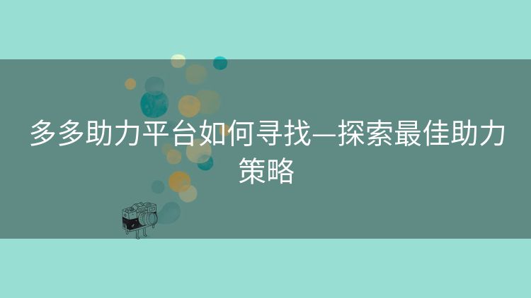 多多助力平台如何寻找—探索最佳助力策略 多多助力平台如何寻找—探索最佳助力策略