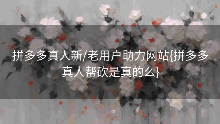 拼多多真人新/老用户助力网站{拼多多真人帮砍是真的么} 拼多多真人新/老用户助力网站{拼多多真人帮砍是真的么}