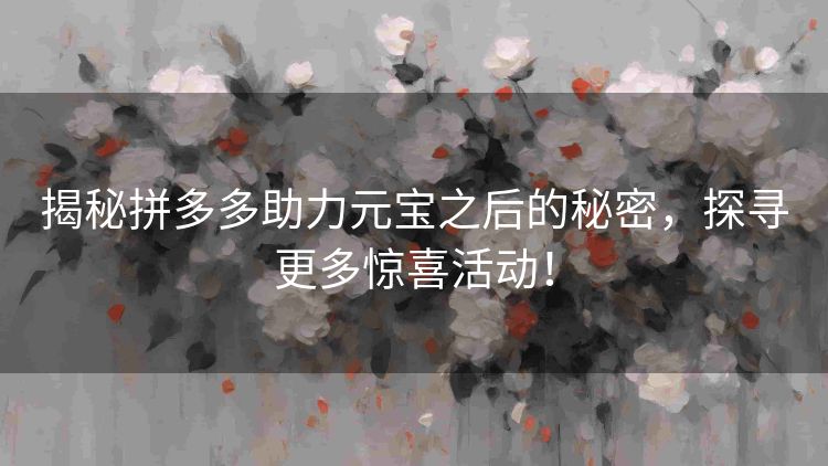 揭秘拼多多助力元宝之后的秘密,探寻更多惊喜活动! 揭秘拼多多助力元宝之后的秘密,探寻更多惊喜活动!