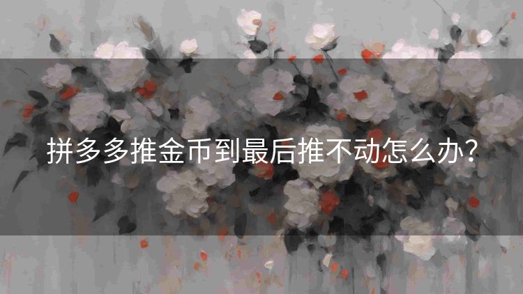 拼多多推金币到最后推不动怎么办? 拼多多推金币到最后推不动怎么办?
