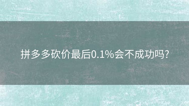 拼多多砍价最后0.1%会不成功吗?