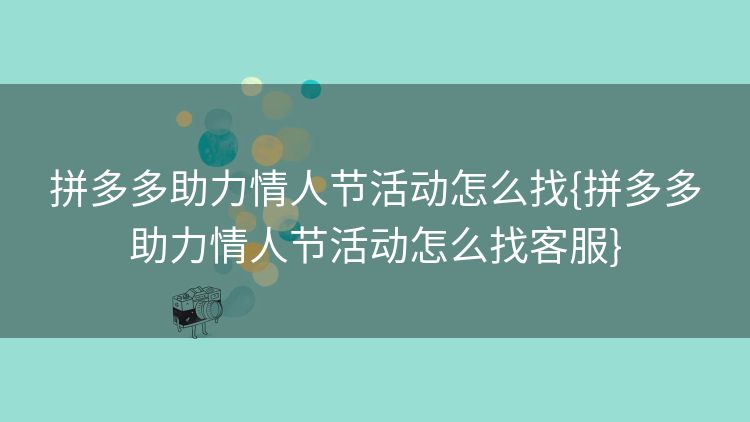 拼多多助力情人节活动怎么找{拼多多助力情人节活动怎么找客服} 拼多多助力情人节活动怎么找{拼多多助力情人节活动怎么找客服}