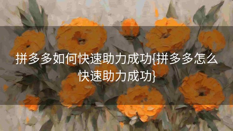 拼多多如何快速助力成功{拼多多怎么快速助力成功} 拼多多如何快速助力成功{拼多多怎么快速助力成功}