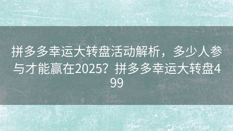 拼多多幸运大转盘活动解析，多少人参与才能赢在2025？拼多多幸运大转盘499